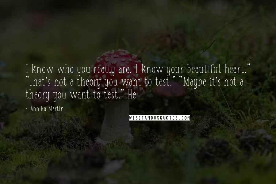 Annika Martin quotes: I know who you really are. I know your beautiful heart." "That's not a theory you want to test." "Maybe it's not a theory you want to test." He Annika Martin quotes: I know who you really are. I know your beautiful heart." "That's not a theory you want to test." "Maybe it's not a theory you want to test." He