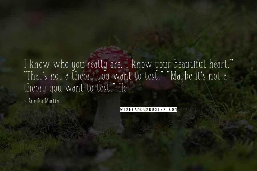 Annika Martin quotes: I know who you really are. I know your beautiful heart." "That's not a theory you want to test." "Maybe it's not a theory you want to test." He