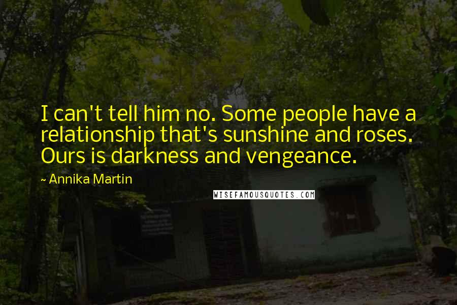 Annika Martin quotes: I can't tell him no. Some people have a relationship that's sunshine and roses. Ours is darkness and vengeance. Annika Martin quotes: I can't tell him no. Some people have a relationship that's sunshine and roses. Ours is darkness and vengeance.