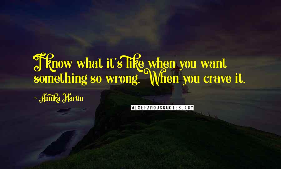Annika Martin quotes: I know what it's like when you want something so wrong. When you crave it.