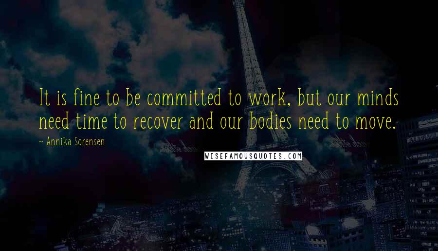 Annika Sorensen quotes: It is fine to be committed to work, but our minds need time to recover and our bodies need to move.