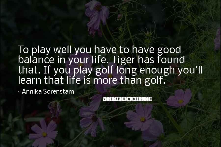Annika Sorenstam quotes: To play well you have to have good balance in your life. Tiger has found that. If you play golf long enough you'll learn that life is more than golf.