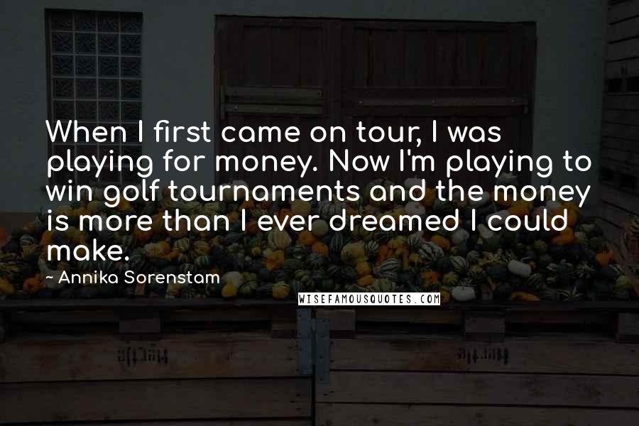 Annika Sorenstam quotes: When I first came on tour, I was playing for money. Now I'm playing to win golf tournaments and the money is more than I ever dreamed I could make.