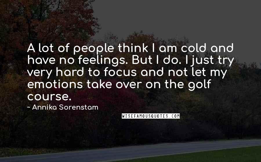 Annika Sorenstam quotes: A lot of people think I am cold and have no feelings. But I do. I just try very hard to focus and not let my emotions take over on