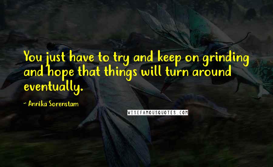 Annika Sorenstam quotes: You just have to try and keep on grinding and hope that things will turn around eventually.