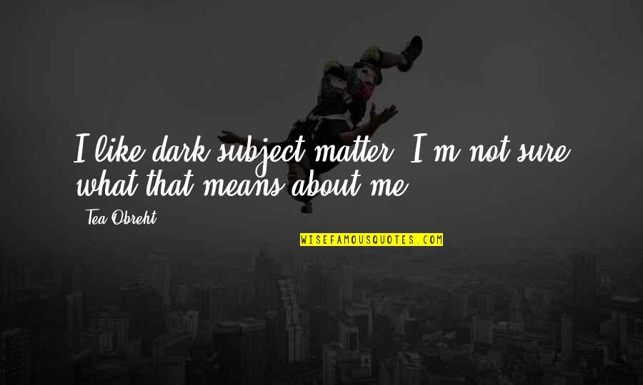 Annilation Quotes By Tea Obreht: I like dark subject matter. I'm not sure