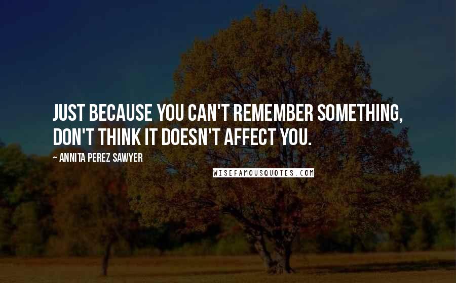 Annita Perez Sawyer quotes: Just because you can't remember something, don't think it doesn't affect you.