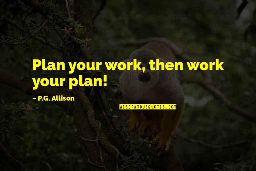 Annith Quotes By P.G. Allison: Plan your work, then work your plan! Annith Quotes By P.G. Allison: Plan your work, then work your plan!