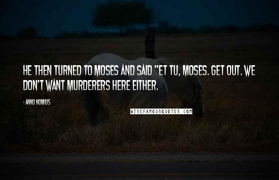 Anno Nomius quotes: He then turned to Moses and said "et tu, Moses. Get out. We don't want murderers here either.