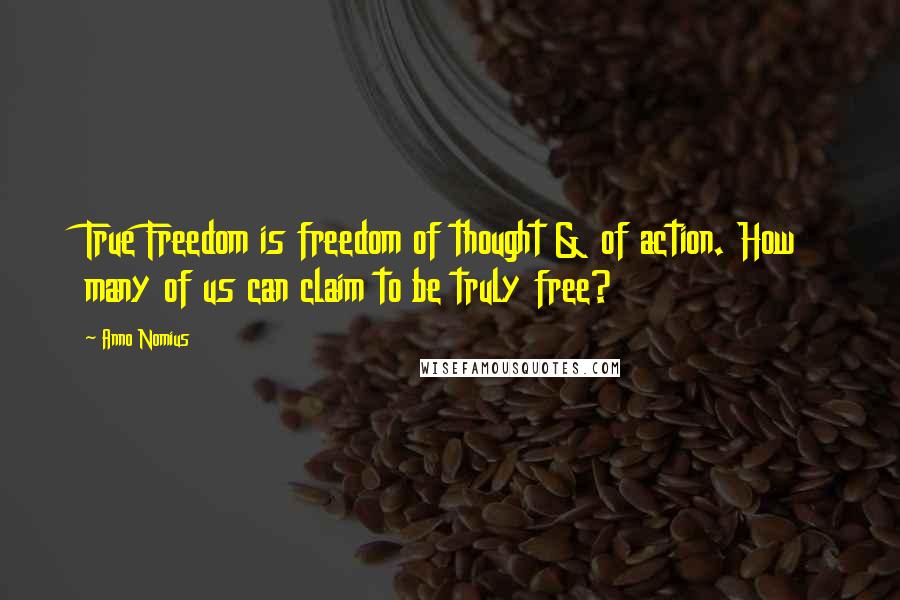 Anno Nomius quotes: True Freedom is freedom of thought & of action. How many of us can claim to be truly free?