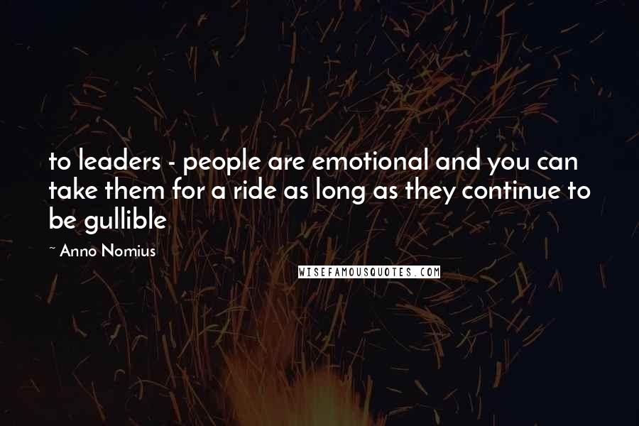 Anno Nomius quotes: to leaders - people are emotional and you can take them for a ride as long as they continue to be gullible