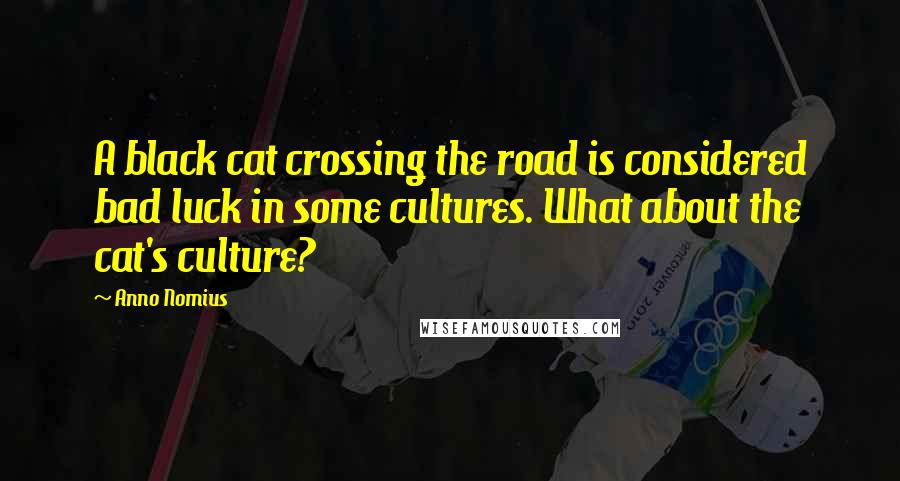 Anno Nomius quotes: A black cat crossing the road is considered bad luck in some cultures. What about the cat's culture?