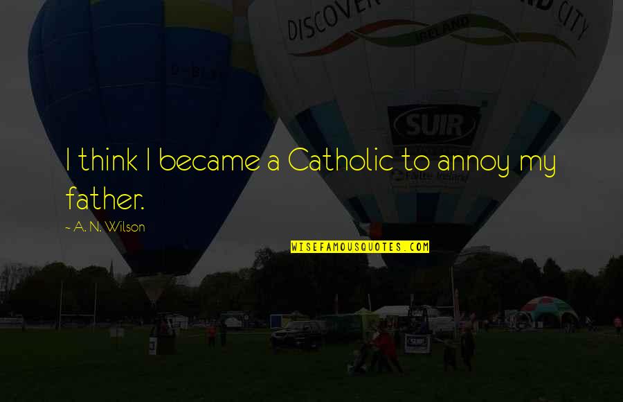 Annoy Your Ex Quotes By A. N. Wilson: I think I became a Catholic to annoy Annoy Your Ex Quotes By A. N. Wilson: I think I became a Catholic to annoy