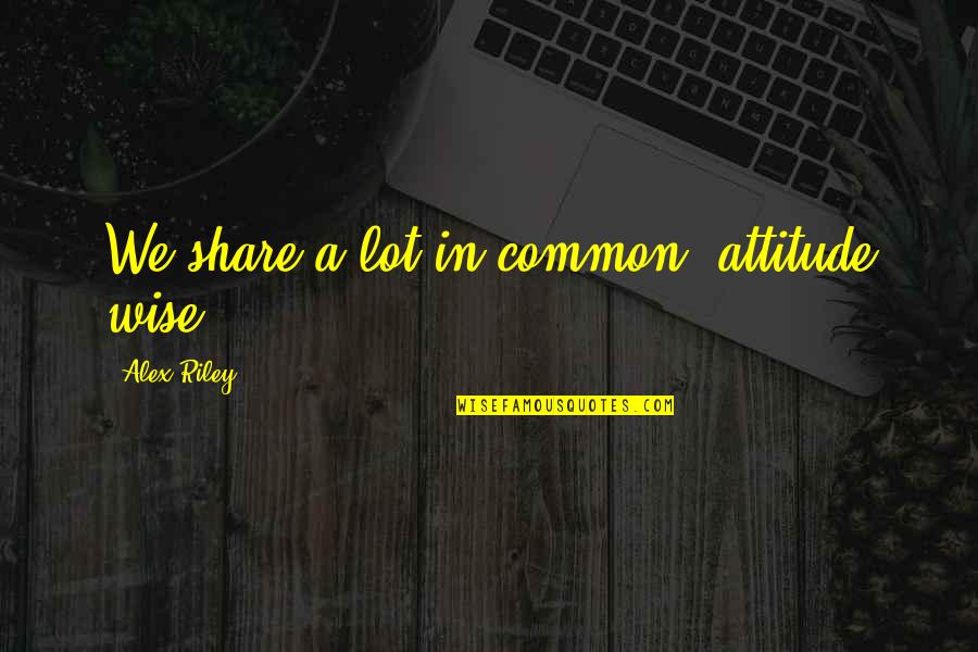 Annoyances Synonym Quotes By Alex Riley: We share a lot in common, attitude wise.