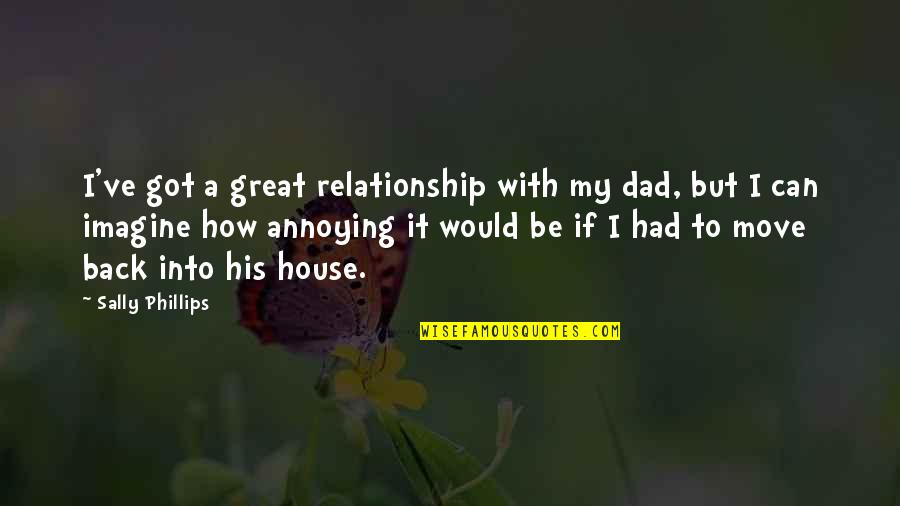 Annoying Dad Quotes By Sally Phillips: I've got a great relationship with my dad, Annoying Dad Quotes By Sally Phillips: I've got a great relationship with my dad,