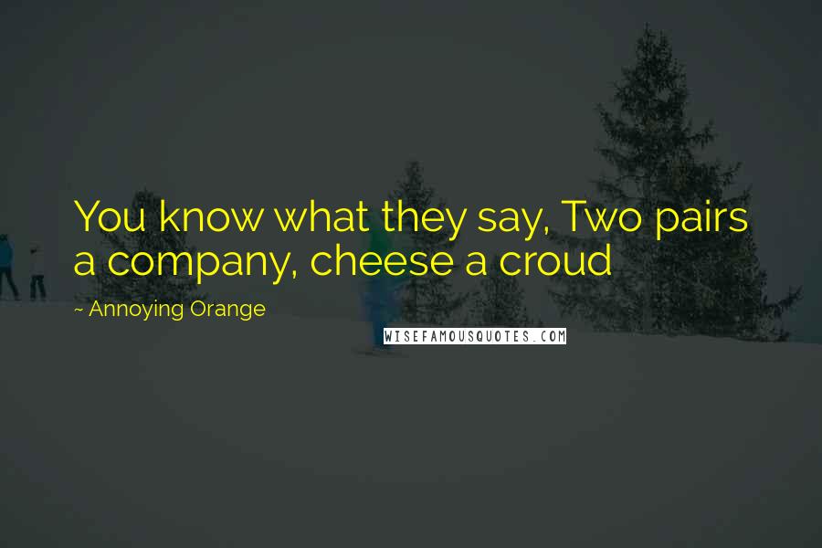 Annoying Orange quotes: You know what they say, Two pairs a company, cheese a croud
