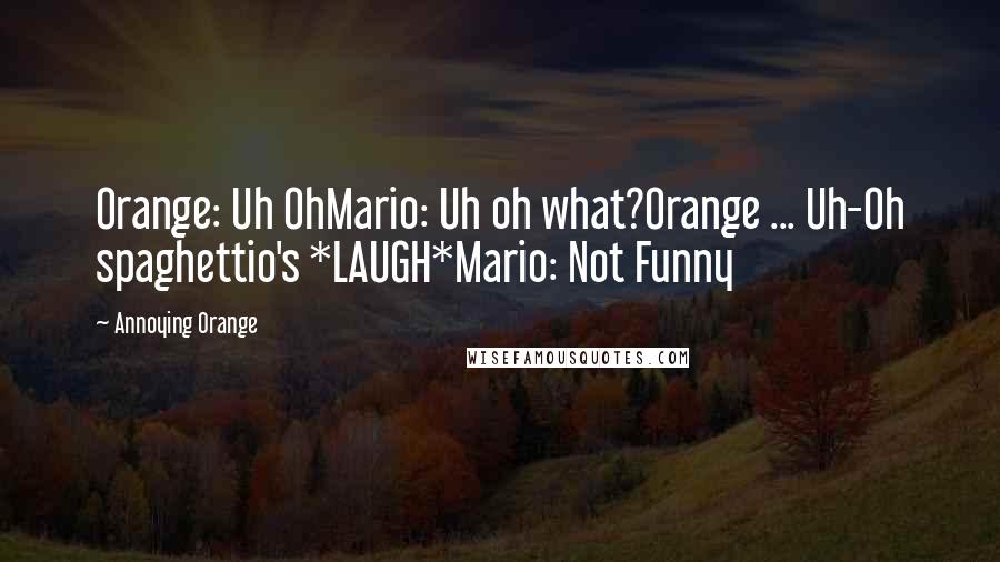 Annoying Orange quotes: Orange: Uh OhMario: Uh oh what?Orange ... Uh-Oh spaghettio's *LAUGH*Mario: Not Funny