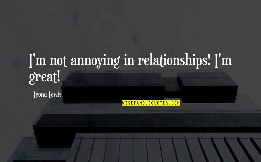 Annoying Relationships Quotes By Leona Lewis: I'm not annoying in relationships! I'm great!