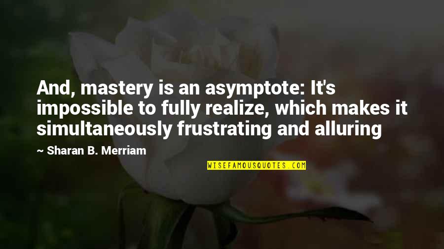 Annoying Younger Sister Quotes By Sharan B. Merriam: And, mastery is an asymptote: It's impossible to