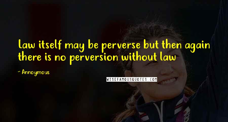Annoymous quotes: Law itself may be perverse but then again there is no perversion without law