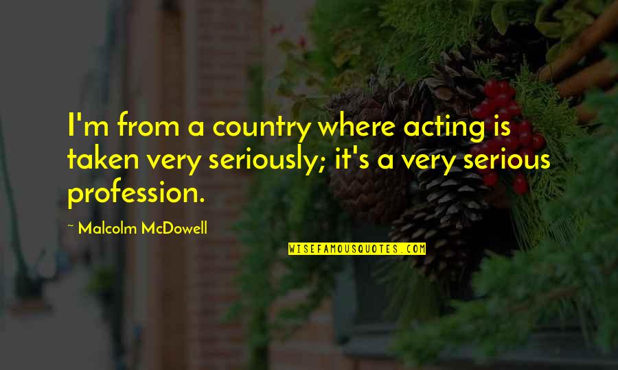 Annwyl Pronounce Quotes By Malcolm McDowell: I'm from a country where acting is taken