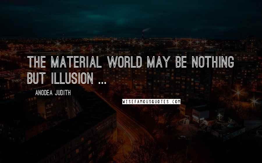 Anodea Judith quotes: The material world may be nothing but illusion ...