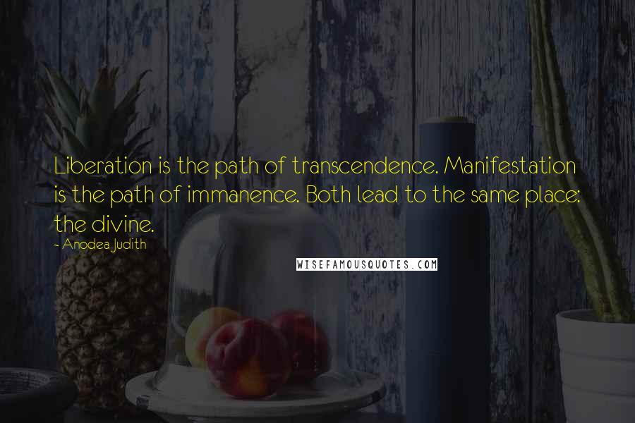 Anodea Judith quotes: Liberation is the path of transcendence. Manifestation is the path of immanence. Both lead to the same place: the divine. Anodea Judith quotes: Liberation is the path of transcendence. Manifestation is the path of immanence. Both lead to the same place: the divine.