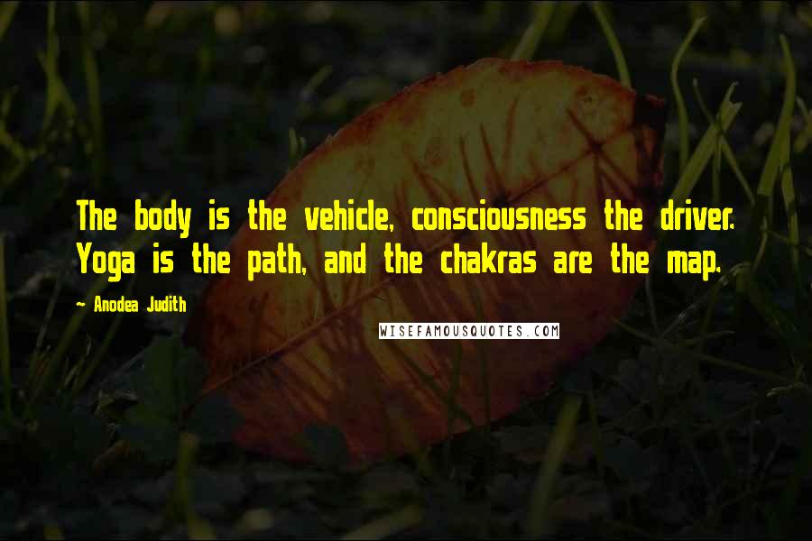 Anodea Judith quotes: The body is the vehicle, consciousness the driver. Yoga is the path, and the chakras are the map.