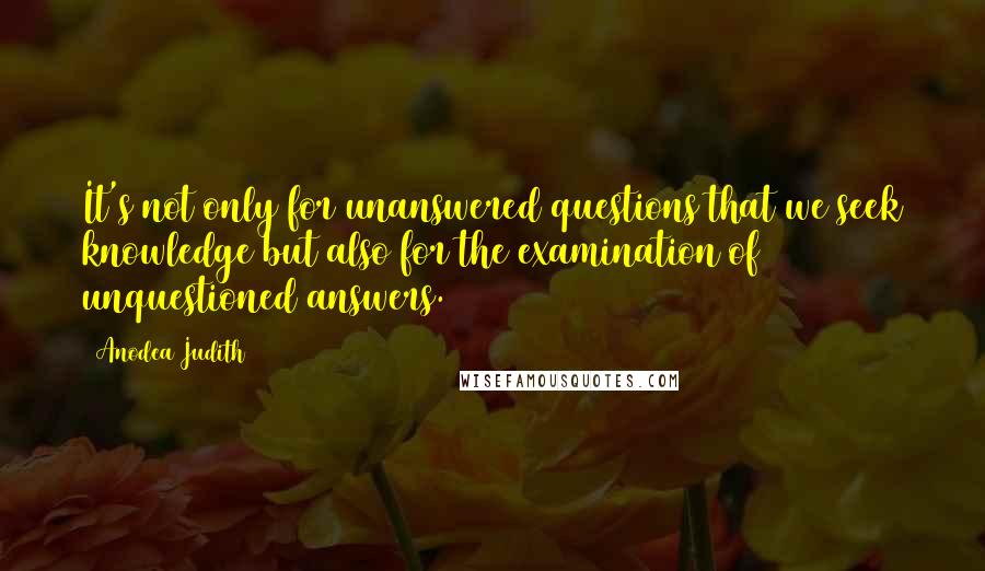 Anodea Judith quotes: It's not only for unanswered questions that we seek knowledge but also for the examination of unquestioned answers. Anodea Judith quotes: It's not only for unanswered questions that we seek knowledge but also for the examination of unquestioned answers.