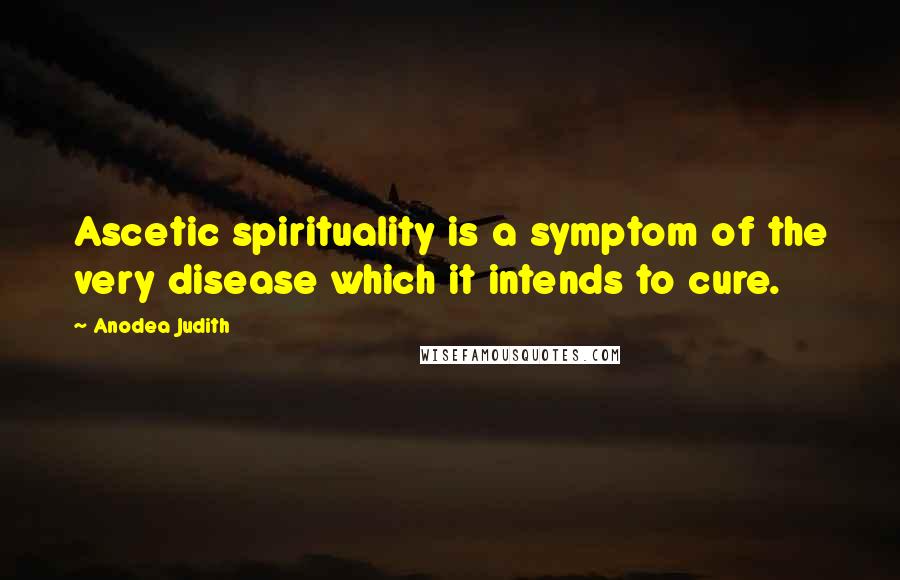 Anodea Judith quotes: Ascetic spirituality is a symptom of the very disease which it intends to cure.