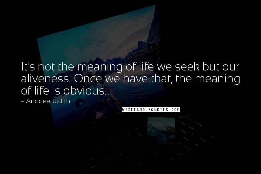 Anodea Judith quotes: It's not the meaning of life we seek but our aliveness. Once we have that, the meaning of life is obvious. Anodea Judith quotes: It's not the meaning of life we seek but our aliveness. Once we have that, the meaning of life is obvious.