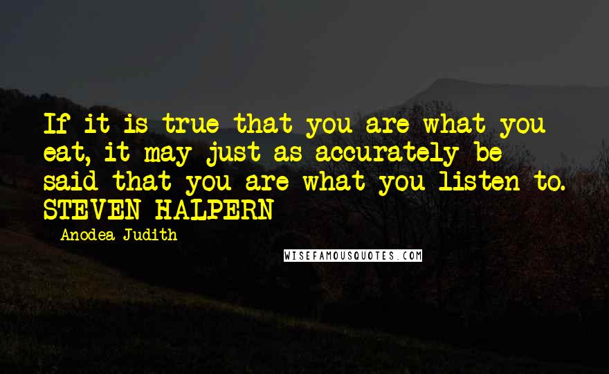 Anodea Judith quotes: If it is true that you are what you eat, it may just as accurately be said that you are what you listen to. STEVEN HALPERN