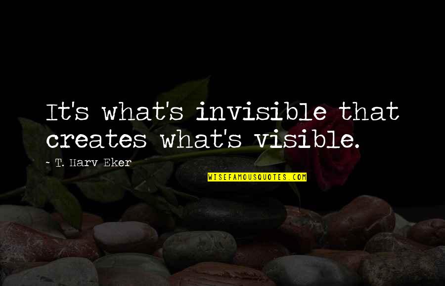 Anold Quotes By T. Harv Eker: It's what's invisible that creates what's visible.