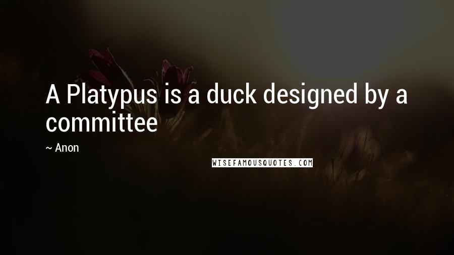 Anon quotes: A Platypus is a duck designed by a committee