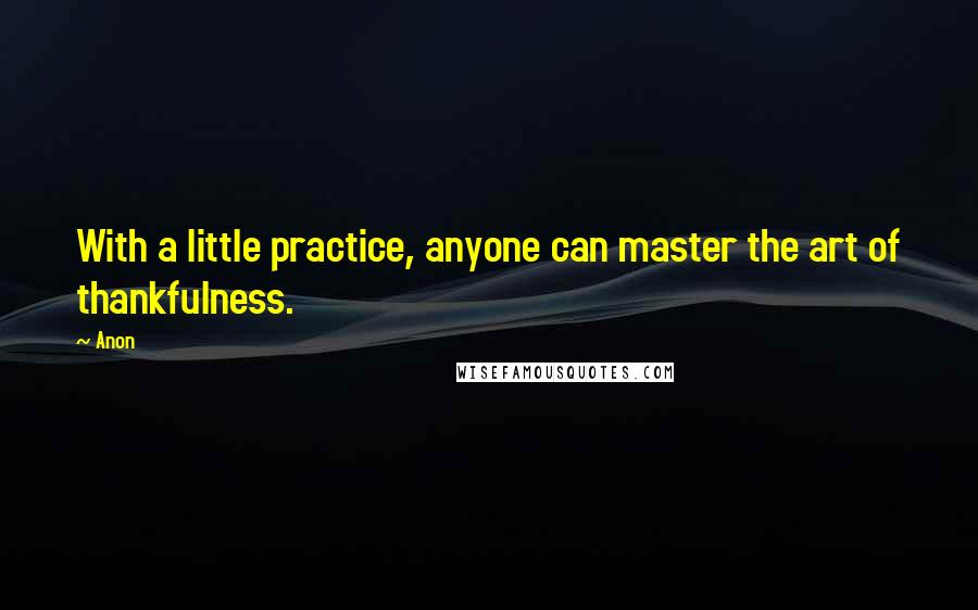 Anon quotes: With a little practice, anyone can master the art of thankfulness.