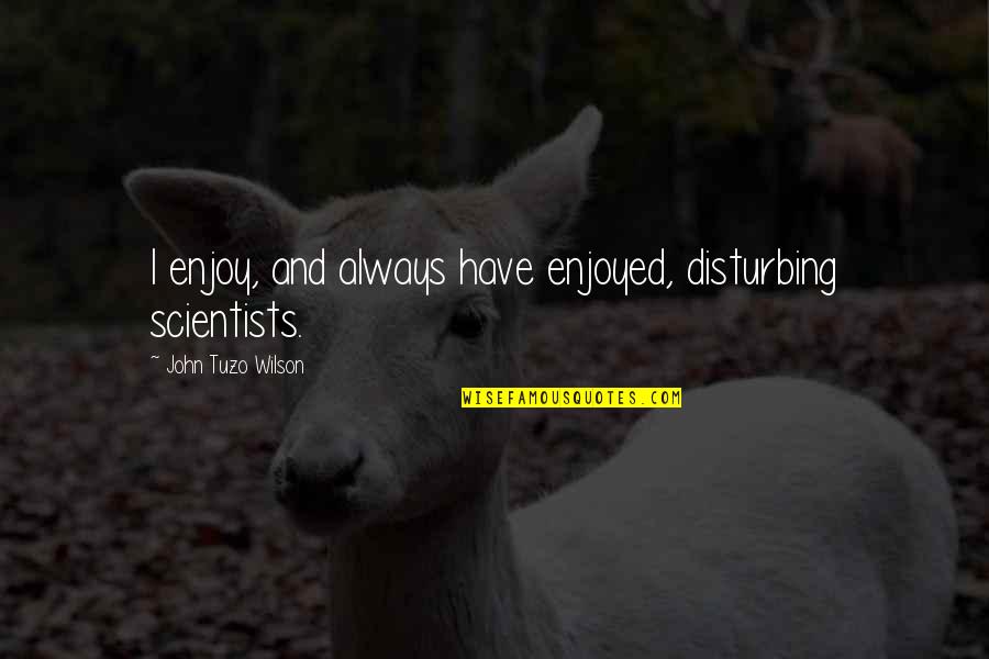 Anonimos Resistencia Quotes By John Tuzo Wilson: I enjoy, and always have enjoyed, disturbing scientists. Anonimos Resistencia Quotes By John Tuzo Wilson: I enjoy, and always have enjoyed, disturbing scientists.