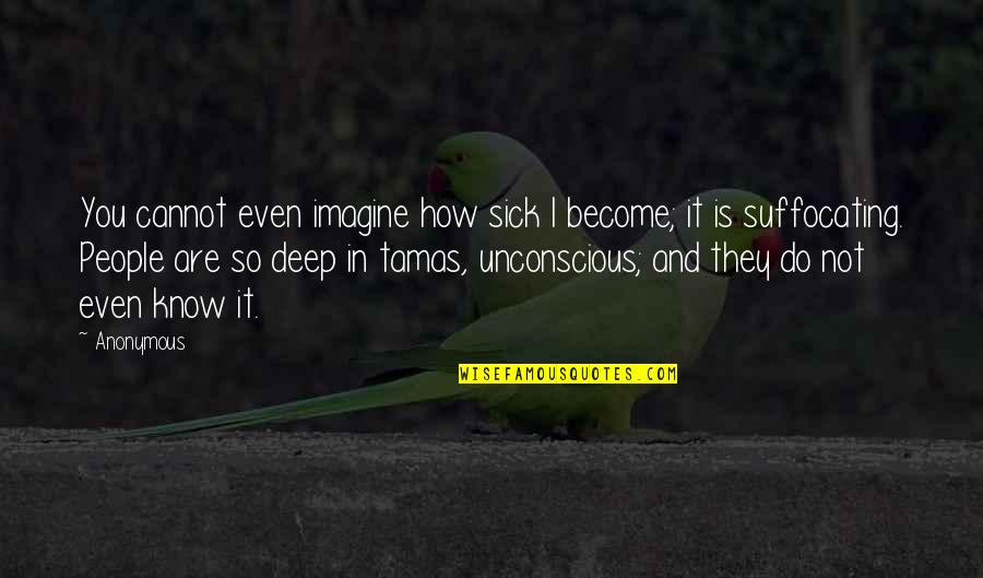 Anonymous Deep Quotes By Anonymous: You cannot even imagine how sick I become;