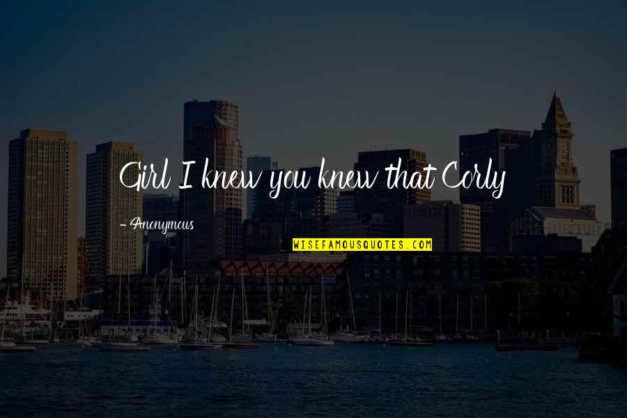 Anonymous Girl Quotes By Anonymous: Girl I knew you knew that Corly Anonymous Girl Quotes By Anonymous: Girl I knew you knew that Corly