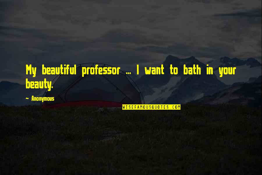 Anonymous Love Quotes By Anonymous: My beautiful professor ... I want to bath
