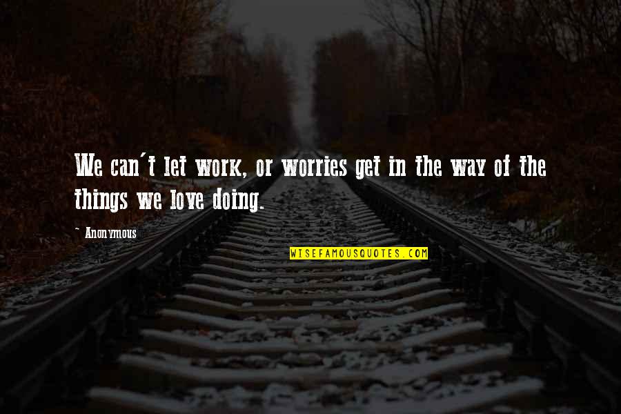 Anonymous Love Quotes By Anonymous: We can't let work, or worries get in