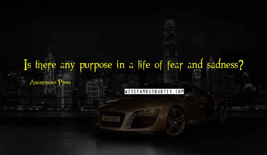 Anonymous Press quotes: Is there any purpose in a life of fear and sadness?
