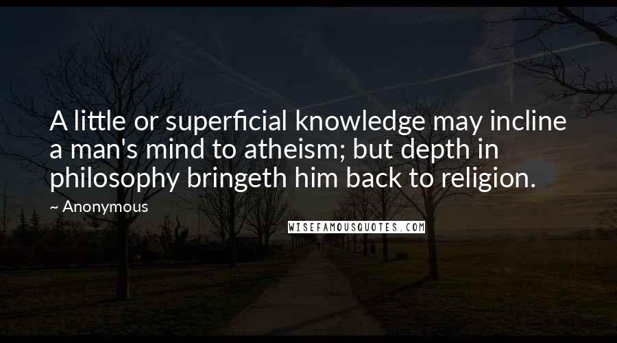 Anonymous quotes: A little or superficial knowledge may incline a man's mind to atheism; but depth in philosophy bringeth him back to religion.