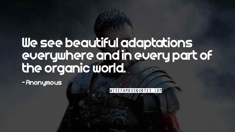 Anonymous quotes: We see beautiful adaptations everywhere and in every part of the organic world.