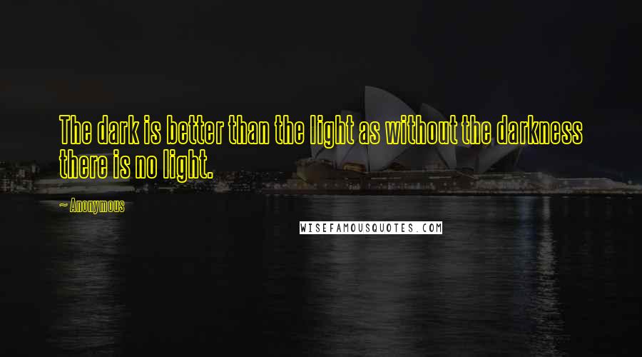 Anonymous quotes: The dark is better than the light as without the darkness there is no light.
