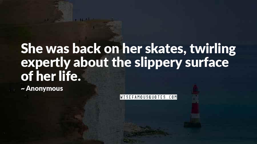 Anonymous quotes: She was back on her skates, twirling expertly about the slippery surface of her life.