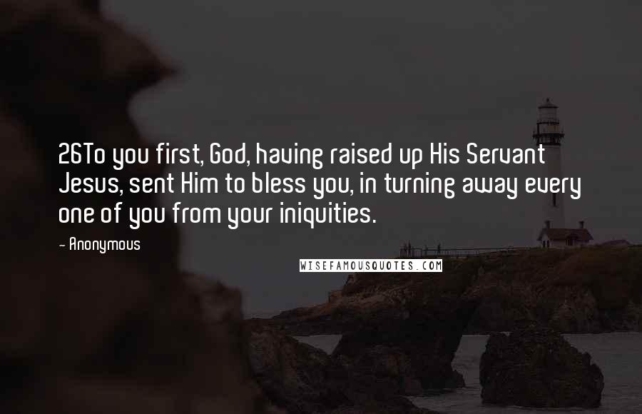 Anonymous quotes: 26To you first, God, having raised up His Servant Jesus, sent Him to bless you, in turning away every one of you from your iniquities.