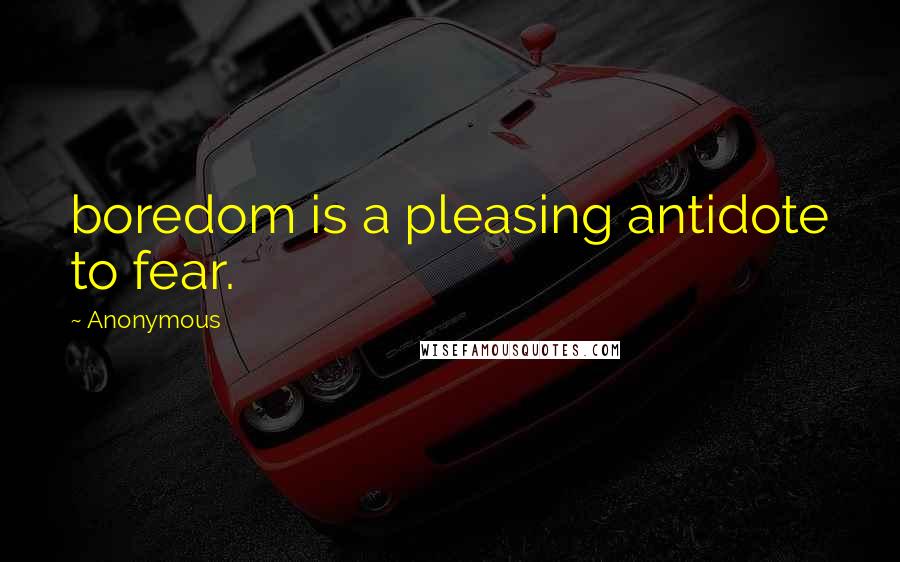 Anonymous quotes: boredom is a pleasing antidote to fear.