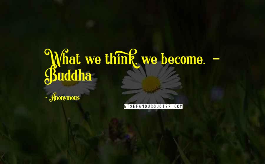 Anonymous quotes: What we think, we become. - Buddha