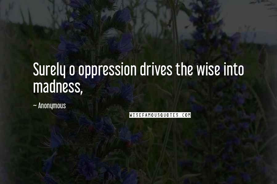 Anonymous quotes: Surely o oppression drives the wise into madness,