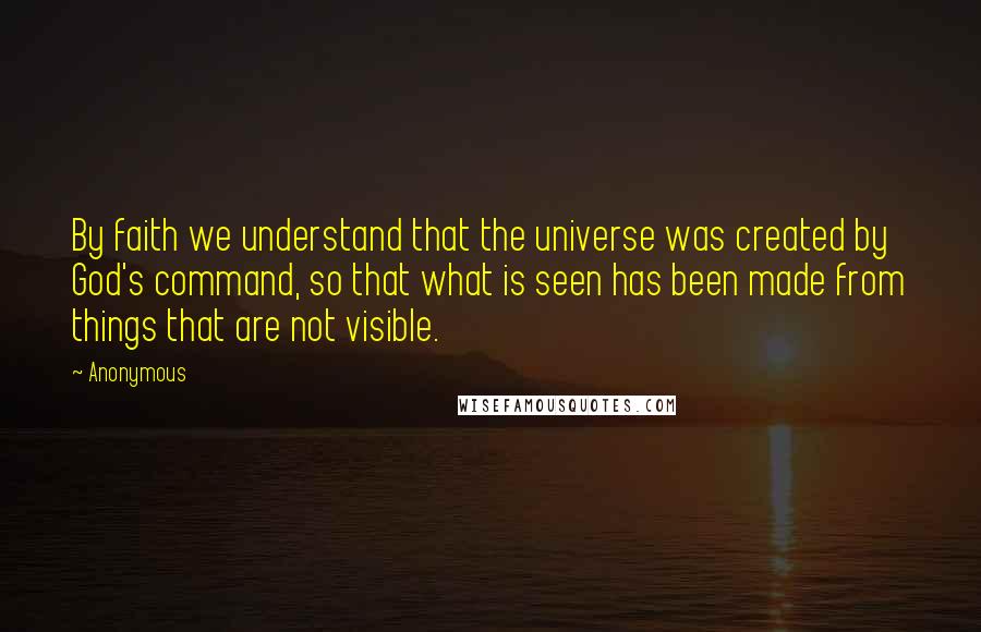 Anonymous quotes: By faith we understand that the universe was created by God's command, so that what is seen has been made from things that are not visible.